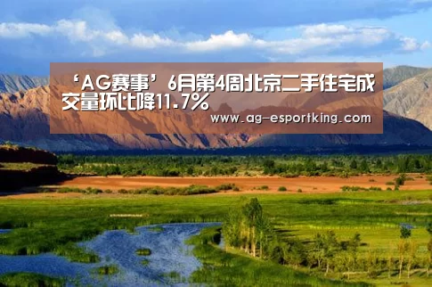 ‘AG赛事’6月第4周北京二手住宅成交量环比降11.7%(图1) AG足球