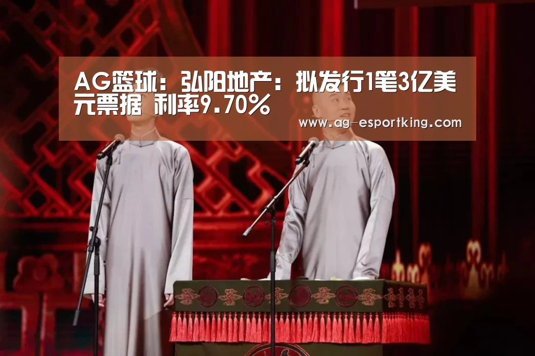 AG篮球:弘阳地产:拟发行1笔3亿美元票据 利率9.70%(图2) AG赛事
