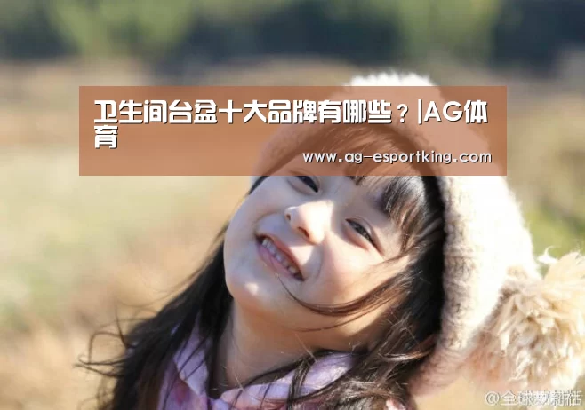卫生间台盆十大品牌有哪些?|AG体育(图1) AG篮球